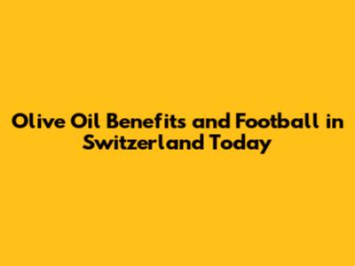 Olive Oil Benefits and Football in Switzerland Today
