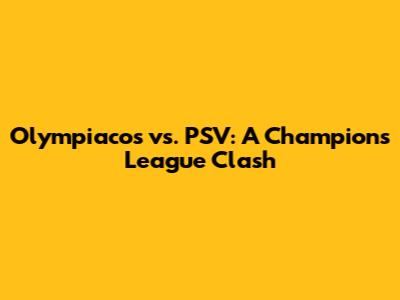 Olympiacos vs. PSV: A Champions League Clash