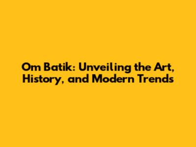 Om Batik: Unveiling the Art, History, and Modern Trends