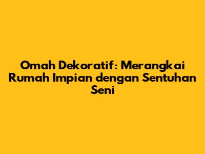 Omah Dekoratif: Merangkai Rumah Impian dengan Sentuhan Seni
