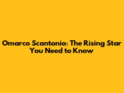 Omarco Scantonio: The Rising Star You Need to Know