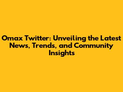 Omax Twitter: Unveiling the Latest News, Trends, and Community Insights