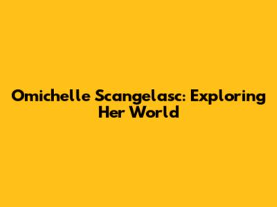 Omichelle Scangelasc: Exploring Her World