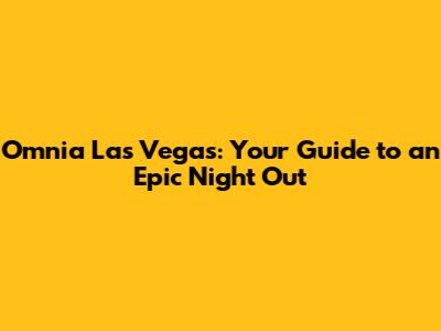 Omnia Las Vegas: Your Guide to an Epic Night Out