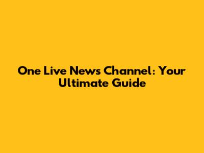 One Live News Channel: Your Ultimate Guide