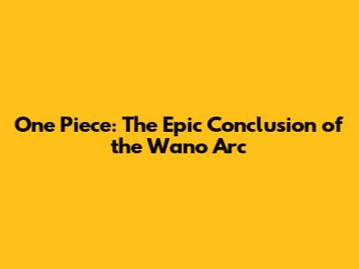 One Piece: The Epic Conclusion of the Wano Arc