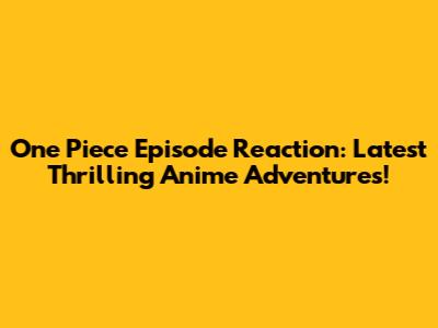 One Piece Episode Reaction: Latest Thrilling Anime Adventures!