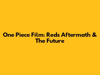 One Piece Film: Red's Aftermath & The Future