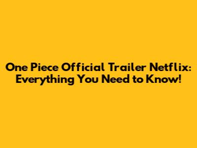 One Piece Official Trailer Netflix: Everything You Need to Know!
