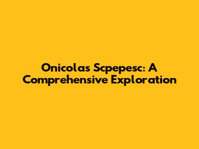 Onicolas Scpepesc: A Comprehensive Exploration