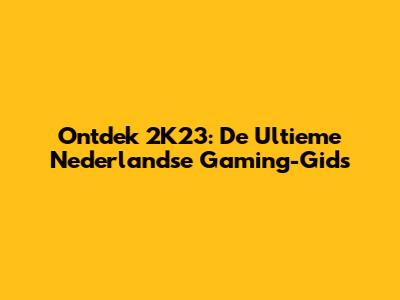 Ontdek 2K23: De Ultieme Nederlandse Gaming-Gids