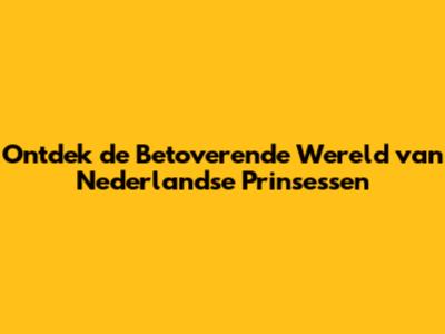 Ontdek de Betoverende Wereld van Nederlandse Prinsessen