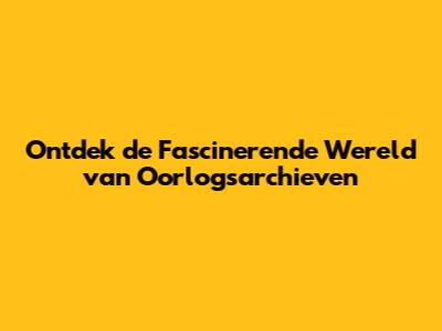 Ontdek de Fascinerende Wereld van Oorlogsarchieven