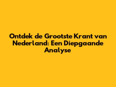 Ontdek de Grootste Krant van Nederland: Een Diepgaande Analyse