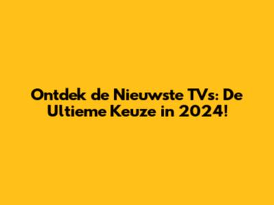Ontdek de Nieuwste TV's: De Ultieme Keuze in 2024!