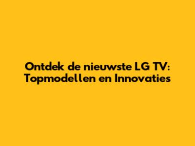 Ontdek de nieuwste LG TV: Topmodellen en Innovaties