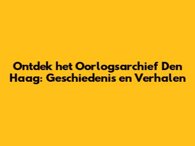 Ontdek het Oorlogsarchief Den Haag: Geschiedenis en Verhalen
