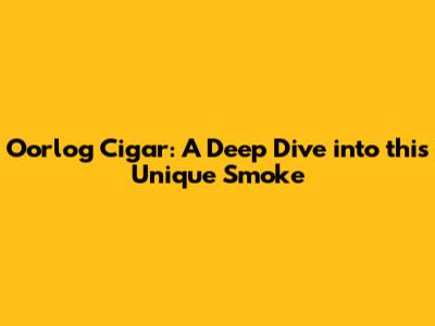 Oorlog Cigar: A Deep Dive into this Unique Smoke