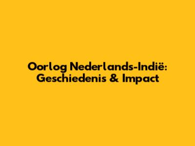 Oorlog Nederlands-Indië: Geschiedenis & Impact