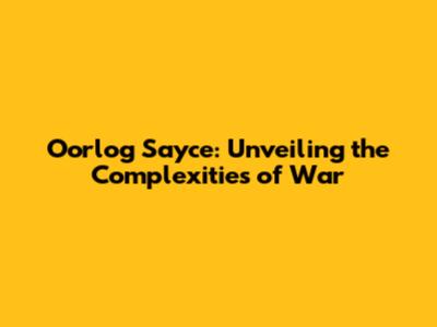 Oorlog Sayce: Unveiling the Complexities of War