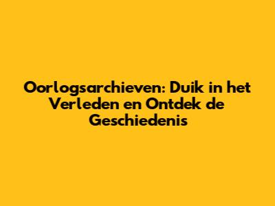 Oorlogsarchieven: Duik in het Verleden en Ontdek de Geschiedenis
