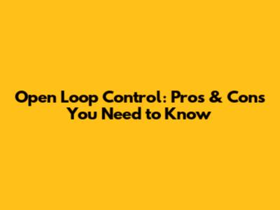 Open Loop Control: Pros & Cons You Need to Know