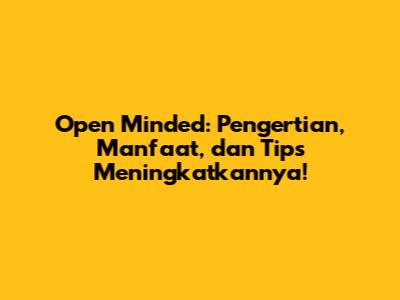 Open Minded: Pengertian, Manfaat, dan Tips Meningkatkannya!