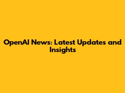 OpenAI News: Latest Updates and Insights