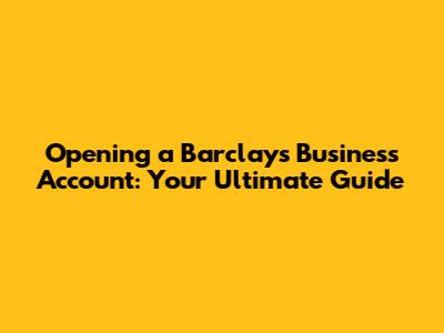 Opening a Barclays Business Account: Your Ultimate Guide