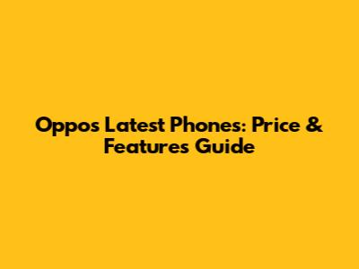 Oppo's Latest Phones: Price & Features Guide