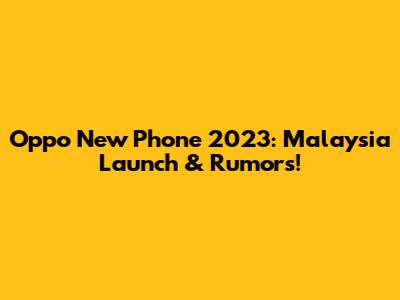 Oppo New Phone 2023: Malaysia Launch & Rumors!