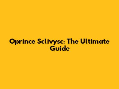 Oprince Sclivysc: The Ultimate Guide