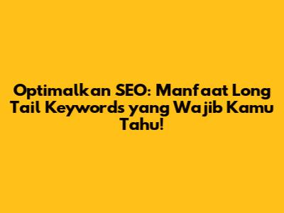 Optimalkan SEO: Manfaat Long Tail Keywords yang Wajib Kamu Tahu!