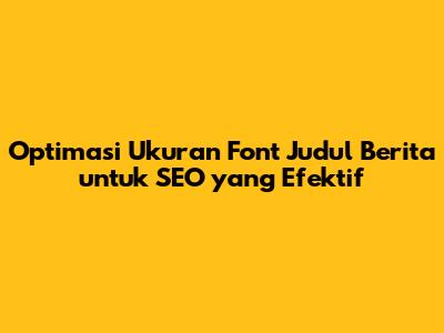 Optimasi Ukuran Font Judul Berita untuk SEO yang Efektif