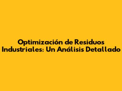 Optimización de Residuos Industriales: Un Análisis Detallado