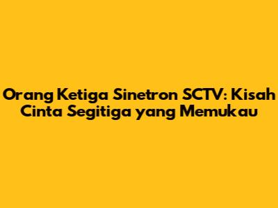 Orang Ketiga Sinetron SCTV: Kisah Cinta Segitiga yang Memukau