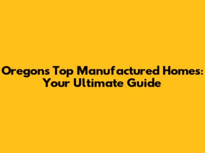 Oregon's Top Manufactured Homes: Your Ultimate Guide