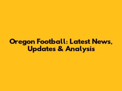 Oregon Football: Latest News, Updates & Analysis