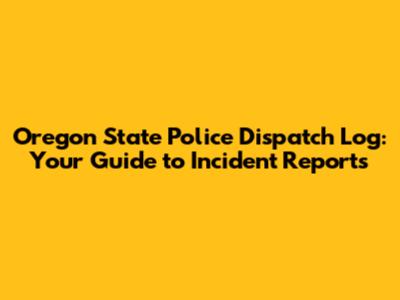 Oregon State Police Dispatch Log: Your Guide to Incident Reports