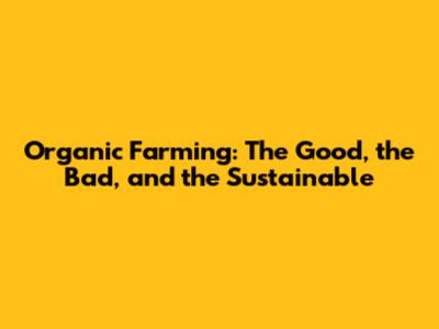 Organic Farming: The Good, the Bad, and the Sustainable