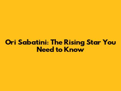 Ori Sabatini: The Rising Star You Need to Know
