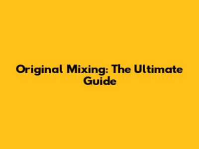 Original Mixing: The Ultimate Guide
