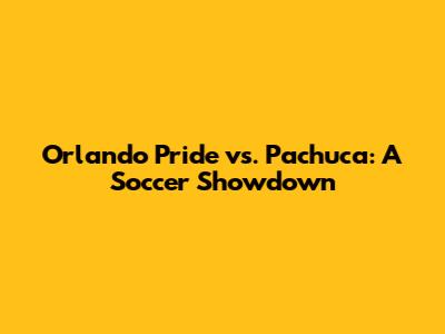 Orlando Pride vs. Pachuca: A Soccer Showdown