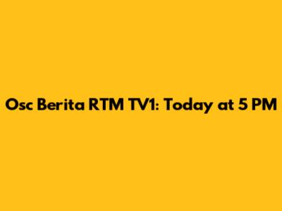 Osc Berita RTM TV1: Today at 5 PM