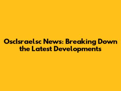 OscIsraelsc News: Breaking Down the Latest Developments