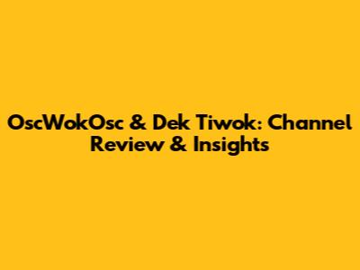 OscWokOsc & Dek Tiwok: Channel Review & Insights