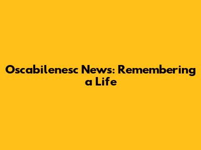Oscabilenesc News: Remembering a Life