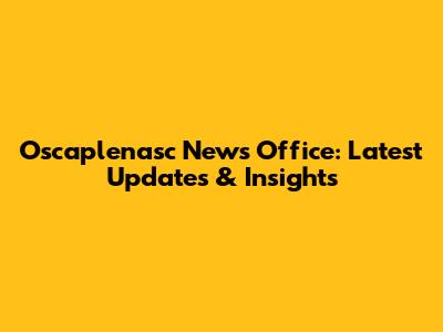 Oscaplenasc News Office: Latest Updates & Insights
