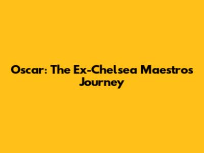 Oscar: The Ex-Chelsea Maestro's Journey