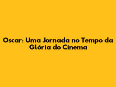 Oscar: Uma Jornada no Tempo da Glória do Cinema